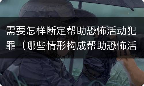 需要怎样断定帮助恐怖活动犯罪（哪些情形构成帮助恐怖活动罪）