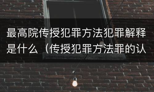 最高院传授犯罪方法犯罪解释是什么（传授犯罪方法罪的认定）
