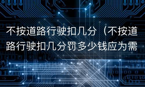 不按道路行驶扣几分（不按道路行驶扣几分罚多少钱应为需要路段封闭）