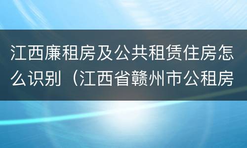 江西廉租房及公共租赁住房怎么识别（江西省赣州市公租房）