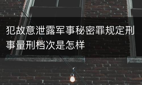 犯故意泄露军事秘密罪规定刑事量刑档次是怎样