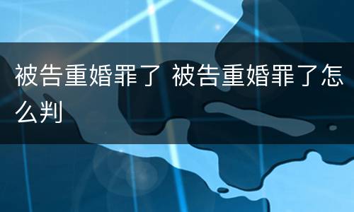 被告重婚罪了 被告重婚罪了怎么判