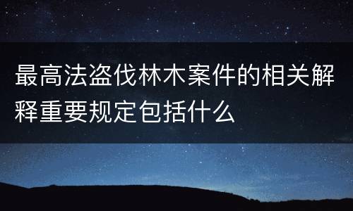 最高法盗伐林木案件的相关解释重要规定包括什么