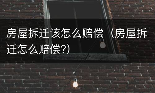 房屋拆迁该怎么赔偿（房屋拆迁怎么赔偿?）