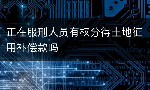 正在服刑人员有权分得土地征用补偿款吗