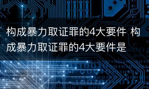 构成暴力取证罪的4大要件 构成暴力取证罪的4大要件是