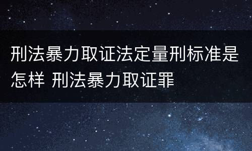 刑法暴力取证法定量刑标准是怎样 刑法暴力取证罪