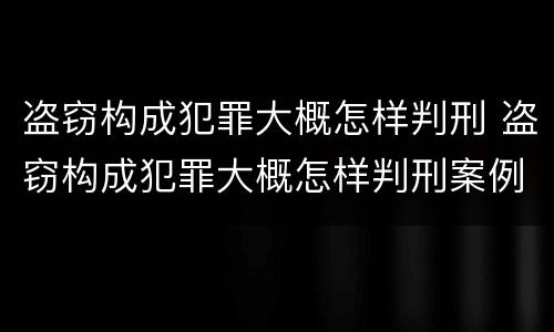 盗窃构成犯罪大概怎样判刑 盗窃构成犯罪大概怎样判刑案例