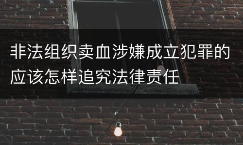非法组织卖血涉嫌成立犯罪的应该怎样追究法律责任