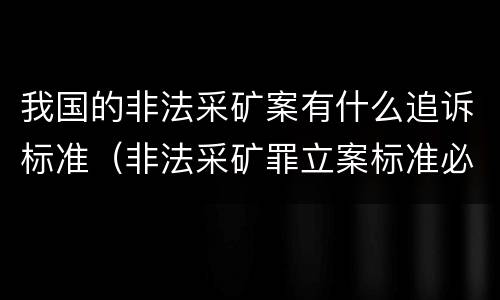我国的非法采矿案有什么追诉标准（非法采矿罪立案标准必须达到什么程度否则不予立案起诉）