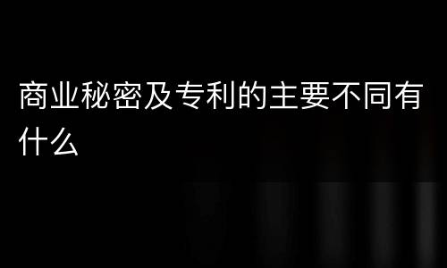 商业秘密及专利的主要不同有什么