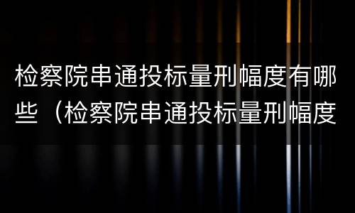 检察院串通投标量刑幅度有哪些（检察院串通投标量刑幅度有哪些影响）