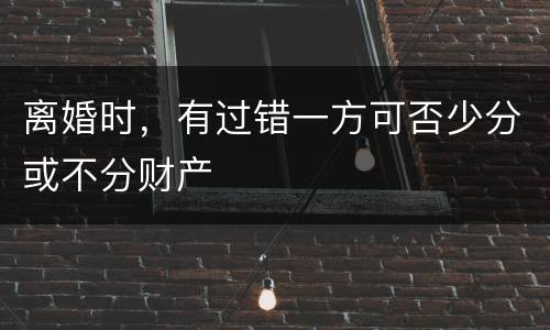 离婚时，有过错一方可否少分或不分财产