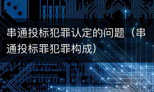 串通投标犯罪认定的问题（串通投标罪犯罪构成）