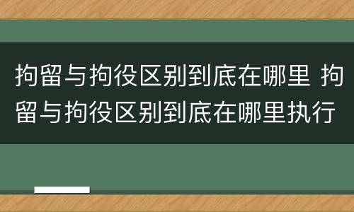 拘留与拘役区别到底在哪里 拘留与拘役区别到底在哪里执行