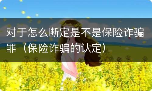 对于怎么断定是不是保险诈骗罪（保险诈骗的认定）
