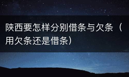 陕西要怎样分别借条与欠条（用欠条还是借条）