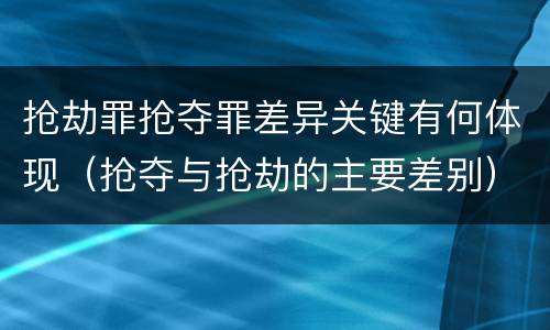 抢劫罪抢夺罪差异关键有何体现（抢夺与抢劫的主要差别）