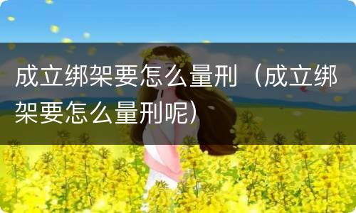 成立绑架要怎么量刑（成立绑架要怎么量刑呢）