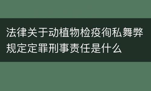 法律关于动植物检疫徇私舞弊规定定罪刑事责任是什么