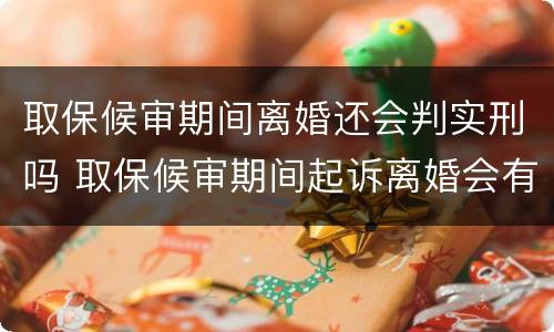 取保候审期间离婚还会判实刑吗 取保候审期间起诉离婚会有影响吗?