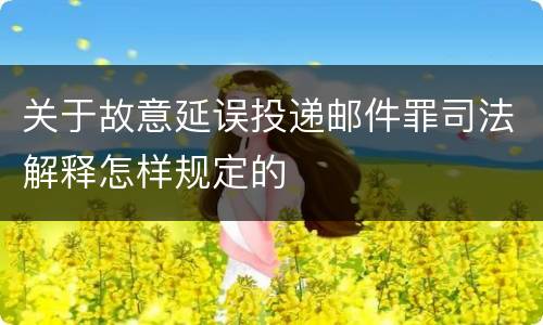 关于故意延误投递邮件罪司法解释怎样规定的