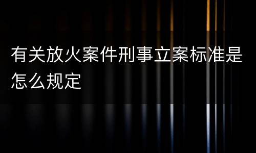 有关放火案件刑事立案标准是怎么规定
