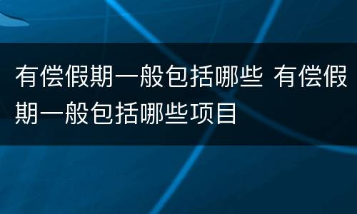有偿假期一般包括哪些 有偿假期一般包括哪些项目