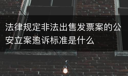 法律规定非法出售发票案的公安立案追诉标准是什么