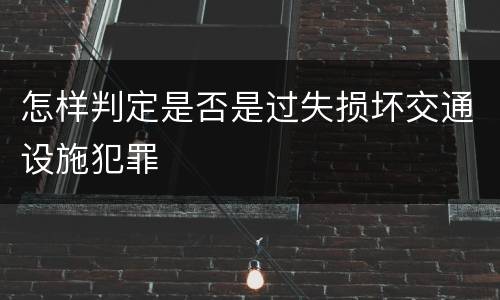 怎样判定是否是过失损坏交通设施犯罪