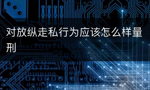 对放纵走私行为应该怎么样量刑
