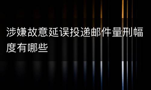 涉嫌故意延误投递邮件量刑幅度有哪些