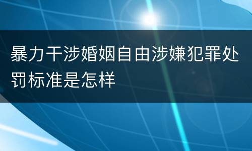 暴力干涉婚姻自由涉嫌犯罪处罚标准是怎样