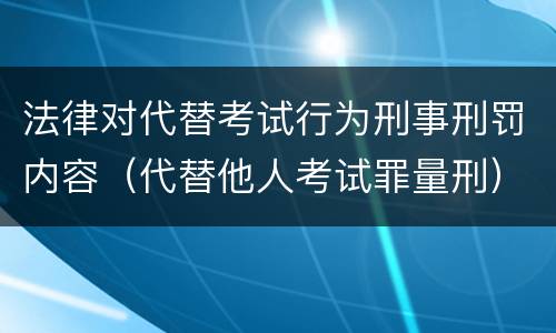 法律对代替考试行为刑事刑罚内容（代替他人考试罪量刑）