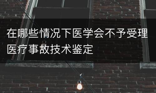 在哪些情况下医学会不予受理医疗事故技术鉴定