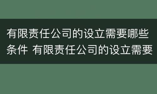 有限责任公司的设立需要哪些条件 有限责任公司的设立需要具备哪些条件?