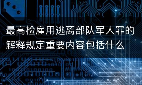 最高检雇用逃离部队军人罪的解释规定重要内容包括什么