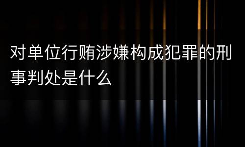 对单位行贿涉嫌构成犯罪的刑事判处是什么