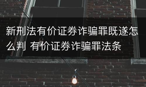 新刑法有价证券诈骗罪既遂怎么判 有价证券诈骗罪法条