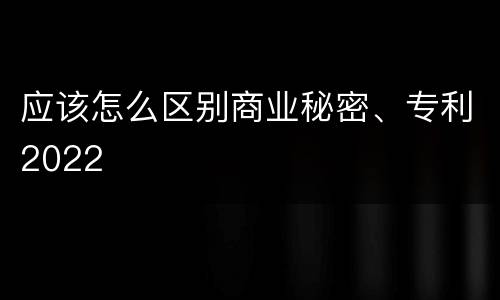 应该怎么区别商业秘密、专利2022