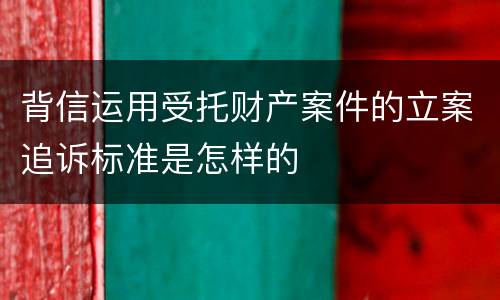 背信运用受托财产案件的立案追诉标准是怎样的