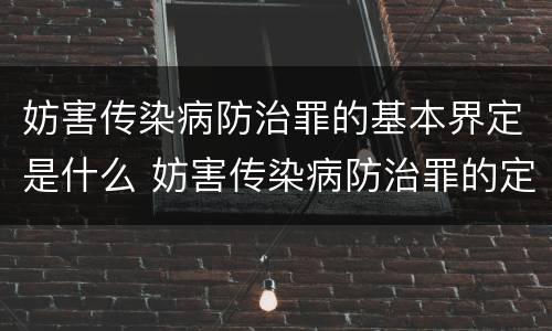 妨害传染病防治罪的基本界定是什么 妨害传染病防治罪的定义