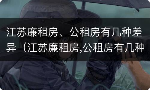 江苏廉租房、公租房有几种差异（江苏廉租房,公租房有几种差异吗）