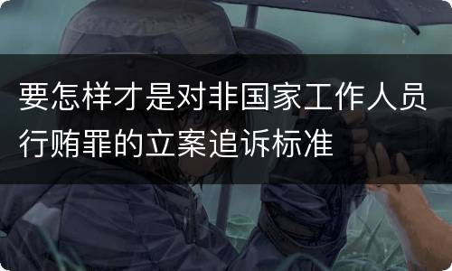 要怎样才是对非国家工作人员行贿罪的立案追诉标准