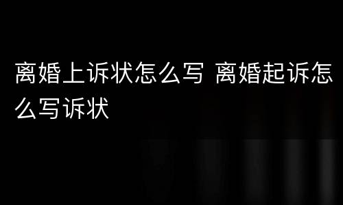 离婚上诉状怎么写 离婚起诉怎么写诉状