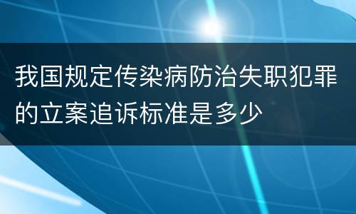我国规定传染病防治失职犯罪的立案追诉标准是多少