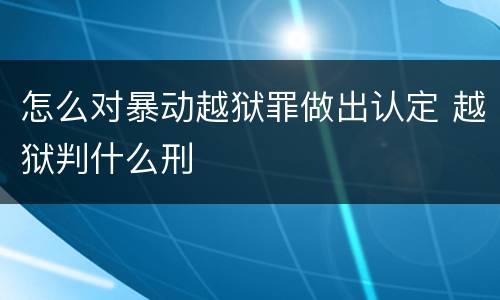 怎么对暴动越狱罪做出认定 越狱判什么刑