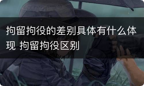 拘留拘役的差别具体有什么体现 拘留拘役区别