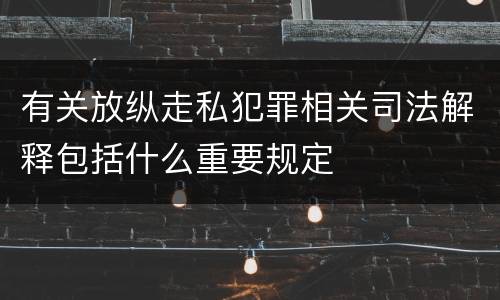 有关放纵走私犯罪相关司法解释包括什么重要规定