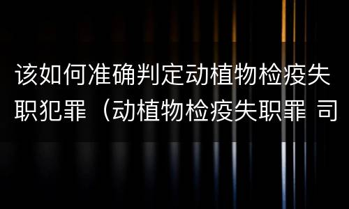该如何准确判定动植物检疫失职犯罪（动植物检疫失职罪 司法解释）